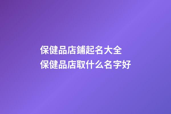保健品店鋪起名大全 保健品店取什么名字好-第1張-店鋪起名-玄機派